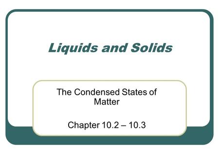 Liquids and Solids The Condensed States of Matter Chapter 10.2 – 10.3.