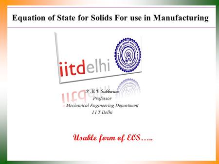 Equation of State for Solids For use in Manufacturing Usable form of EOS….. P M V Subbarao Professor Mechanical Engineering Department I I T Delhi.