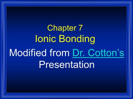 Chapter 7 Ionic Bonding Modified from Dr. Cotton’sDr. Cotton’s Presentation.