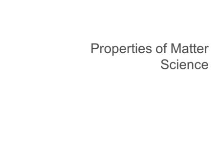 Properties of Matter Science Matter: It’s what the world’s made of.