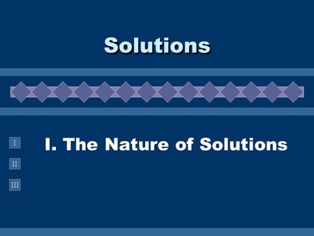 II III I I. The Nature of Solutions Solutions. A. Definitions  Solution -  Solution - homogeneous mixture Solvent Solvent - present in greater amount.