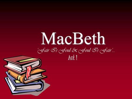 ‘Fair Is Foul & Foul Is Fair’… Act 1 MacBeth. Act One, Scene I MacBeth has defeated MacDonald and the Norwegians in their first battle against each other.