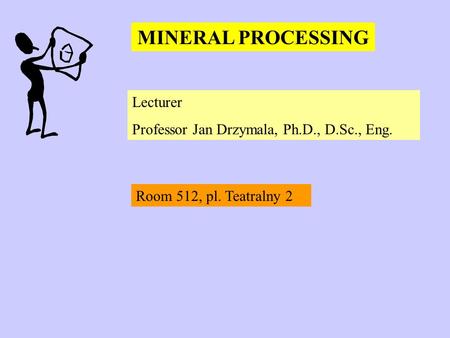 MINERAL PROCESSING Lecturer Professor Jan Drzymala, Ph.D., D.Sc., Eng. Room 512, pl. Teatralny 2.