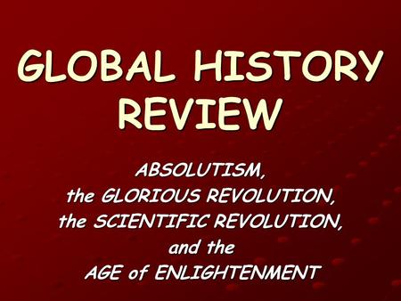 GLOBAL HISTORY REVIEW ABSOLUTISM, the GLORIOUS REVOLUTION, the SCIENTIFIC REVOLUTION, and the AGE of ENLIGHTENMENT.