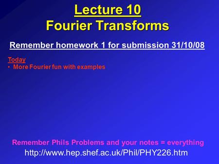 Lecture 10 Fourier Transforms Remember homework 1 for submission 31/10/08  Remember Phils Problems and your notes.