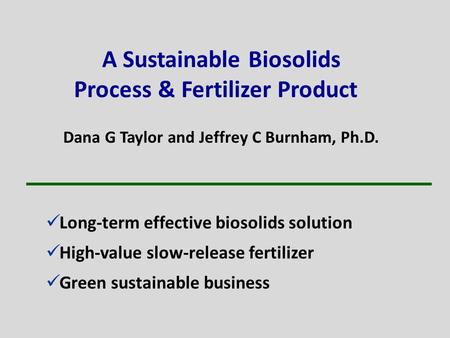 A Sustainable Biosolids Process & Fertilizer Product Dana G Taylor and Jeffrey C Burnham, Ph.D. Long-term effective biosolids solution High-value slow-release.