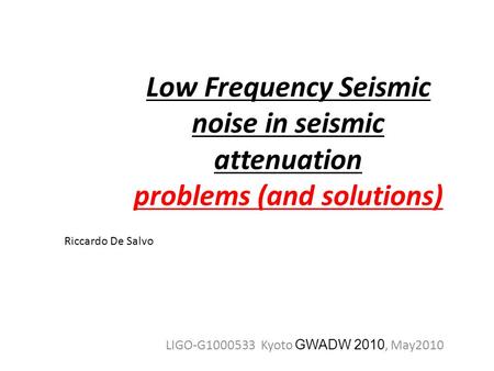 Low Frequency Seismic noise in seismic attenuation problems (and solutions) LIGO-G1000533 Kyoto GWADW 2010, May2010 Riccardo De Salvo.