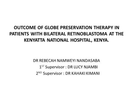 OUTCOME OF GLOBE PRESERVATION THERAPY IN PATIENTS WITH BILATERAL RETINOBLASTOMA AT THE KENYATTA NATIONAL HOSPITAL, KENYA. DR REBECAH NAMWEYI NANDASABA.