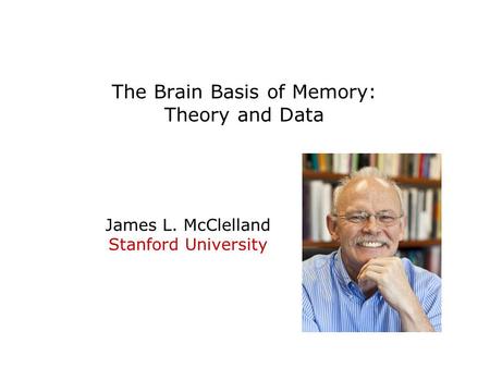 The Brain Basis of Memory: Theory and Data James L. McClelland Stanford University.