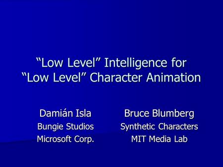 “Low Level” Intelligence for “Low Level” Character Animation Damián Isla Bungie Studios Microsoft Corp. Bruce Blumberg Synthetic Characters MIT Media Lab.