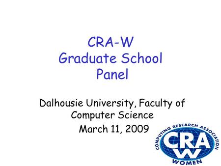 CRA-W Graduate School Panel Dalhousie University, Faculty of Computer Science March 11, 2009.