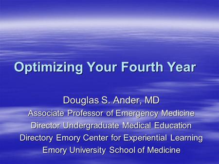 Optimizing Your Fourth Year Douglas S. Ander, MD Associate Professor of Emergency Medicine Director Undergraduate Medical Education Directory Emory Center.