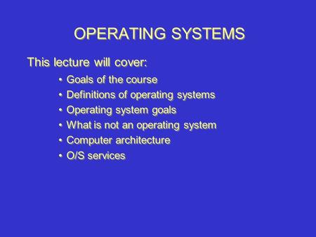 OPERATING SYSTEMS Goals of the course Definitions of operating systems Operating system goals What is not an operating system Computer architecture O/S.