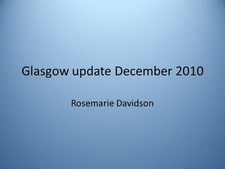 Glasgow update December 2010 Rosemarie Davidson. Staffing levels Posts filled: 3.4+ Consultants, plus share of NM post. 6 A&C (2 band 3s, 3 band 4s, 1.