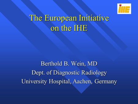 The European Initiative on the IHE Berthold B. Wein, MD Dept. of Diagnostic Radiology University Hospital, Aachen, Germany.