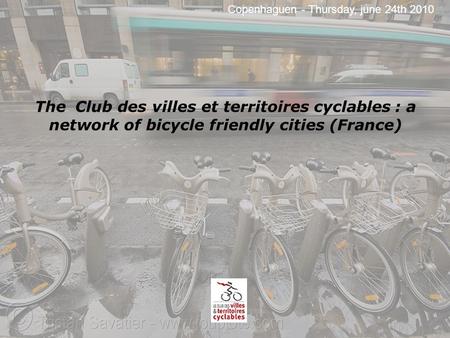 The Club des villes et territoires cyclables : a network of bicycle friendly cities (France) Copenhaguen - Thursday, june 24th 2010.