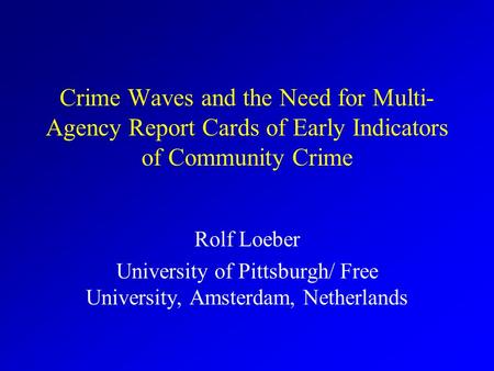 Crime Waves and the Need for Multi- Agency Report Cards of Early Indicators of Community Crime Rolf Loeber University of Pittsburgh/ Free University,