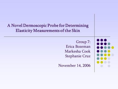 A Novel Dermoscopic Probe for Determining Elasticity Measurements of the Skin Group 7: Erica Bozeman Markesha Cook Stephanie Cruz November 14, 2006.