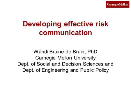 Developing effective risk communication Wändi Bruine de Bruin, PhD Carnegie Mellon University Dept. of Social and Decision Sciences and Dept. of Engineering.