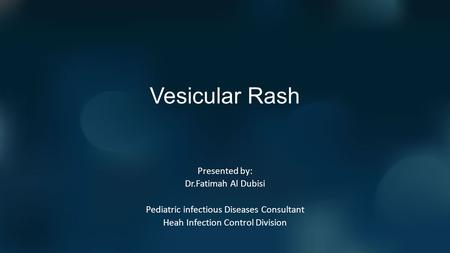 Vesicular Rash Presented by: Dr.Fatimah Al Dubisi Pediatric infectious Diseases Consultant Heah Infection Control Division.