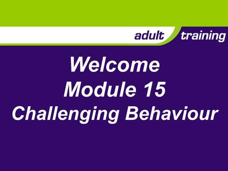 Welcome Module 15 Challenging Behaviour. Aim To enable adults to prevent and manage challenging behaviour in their sections.