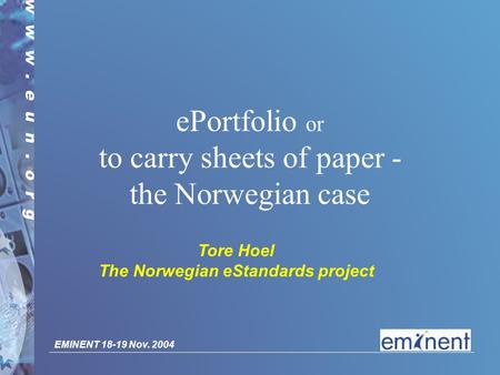 EMINENT 18-19 Nov. 2004 ePortfolio or to carry sheets of paper - the Norwegian case Tore Hoel The Norwegian eStandards project.