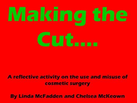 Making the Cut…. A reflective activity on the use and misuse of cosmetic surgery By Linda McFadden and Chelsea McKeown.