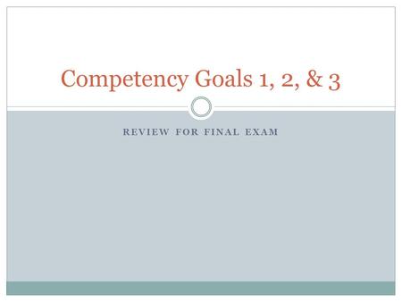 REVIEW FOR FINAL EXAM Competency Goals 1, 2, & 3.