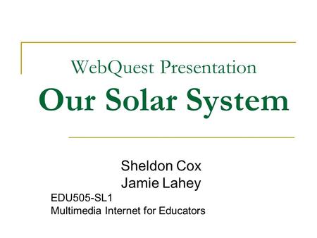 WebQuest Presentation Our Solar System Sheldon Cox Jamie Lahey EDU505-SL1 Multimedia Internet for Educators.