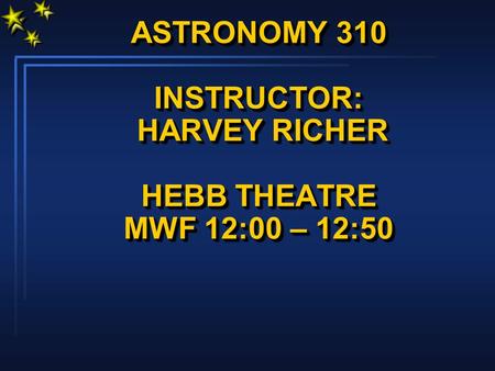 ASTRONOMY 310 INSTRUCTOR: HARVEY RICHER HEBB THEATRE MWF 12:00 – 12:50.