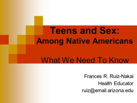 Teens and Sex: Among Native Americans What We Need To Know Frances R. Ruiz-Nakai Health Educator