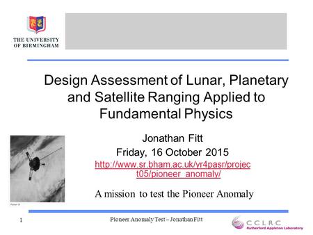 Pioneer Anomaly Test – Jonathan Fitt 1 Design Assessment of Lunar, Planetary and Satellite Ranging Applied to Fundamental Physics Jonathan Fitt Friday,