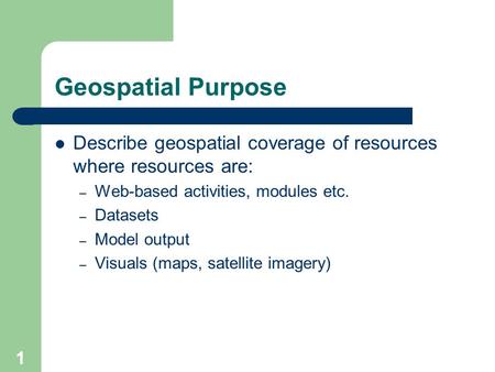 1 Geospatial Purpose Describe geospatial coverage of resources where resources are: – Web-based activities, modules etc. – Datasets – Model output – Visuals.