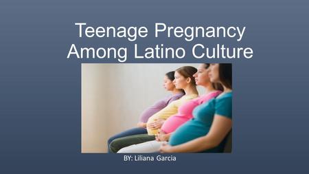 Teenage Pregnancy Among Latino Culture BY: Liliana Garcia.