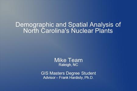 Demographic and Spatial Analysis of North Carolina's Nuclear Plants Mike Team Raleigh, NC GIS Masters Degree Student Advisor – Frank Hardisty, Ph.D.