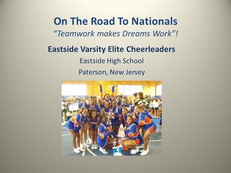 On The Road To Nationals “Teamwork makes Dreams Work”! Eastside Varsity Elite Cheerleaders Eastside High School Paterson, New Jersey.