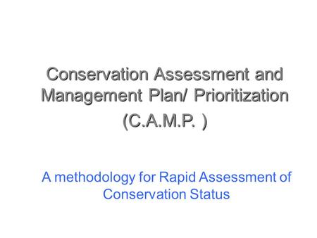 Conservation Assessment and Management Plan/ Prioritization (C.A.M.P. ) A methodology for Rapid Assessment of Conservation Status.