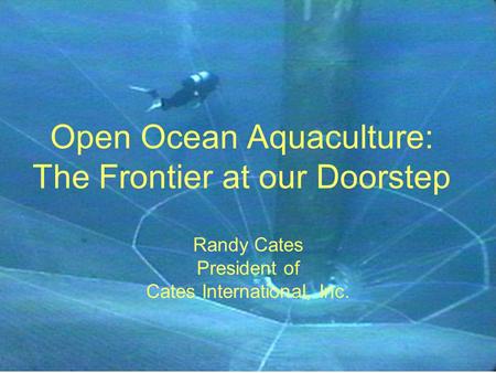 Open Ocean Aquaculture: The Frontier at our Doorstep Randy Cates President of Cates International, Inc.