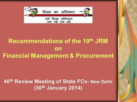 Recommendations of the 19 th JRM on Financial Management & Procurement 40 th Review Meeting of State FCs- New Delhi (30 th January 2014)