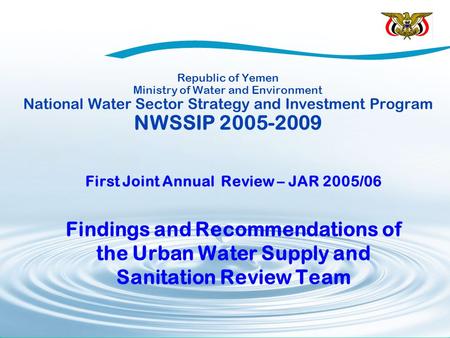 Republic of Yemen Ministry of Water and Environment National Water Sector Strategy and Investment Program NWSSIP 2005-2009 First Joint Annual Review –