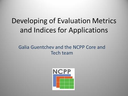 Developing of Evaluation Metrics and Indices for Applications Galia Guentchev and the NCPP Core and Tech team.