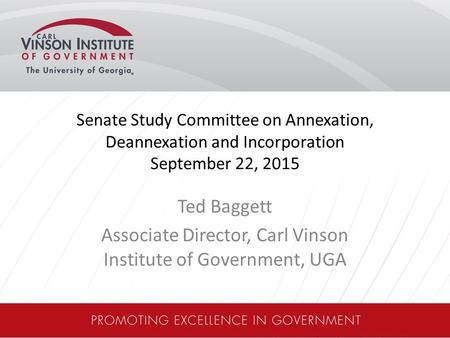 Senate Study Committee on Annexation, Deannexation and Incorporation September 22, 2015 Ted Baggett Associate Director, Carl Vinson Institute of Government,