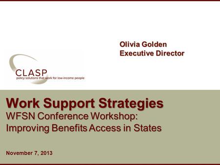 Www.clasp.org Work Support Strategies WFSN Conference Workshop: Improving Benefits Access in States November 7, 2013 Olivia Golden Executive Director.