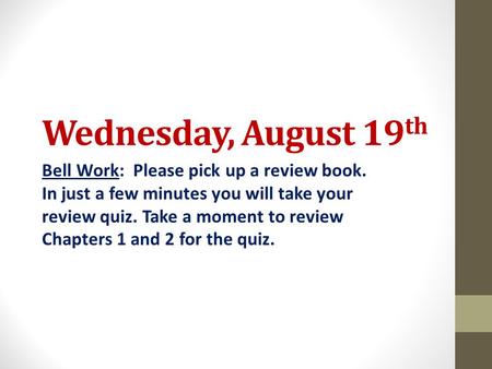 Wednesday, August 19 th Bell Work: Please pick up a review book. In just a few minutes you will take your review quiz. Take a moment to review Chapters.