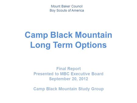 Camp Black Mountain Long Term Options Final Report Presented to MBC Executive Board September 20, 2012 Camp Black Mountain Study Group Mount Baker Council.