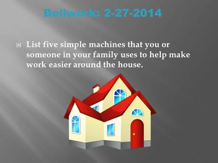  List five simple machines that you or someone in your family uses to help make work easier around the house. Bellwork: 2-27-2014.