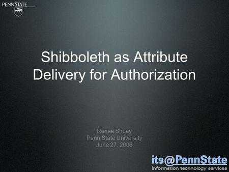 Shibboleth as Attribute Delivery for Authorization Renee Shuey Penn State University June 27, 2006.