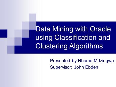 Data Mining with Oracle using Classification and Clustering Algorithms Presented by Nhamo Mdzingwa Supervisor: John Ebden.