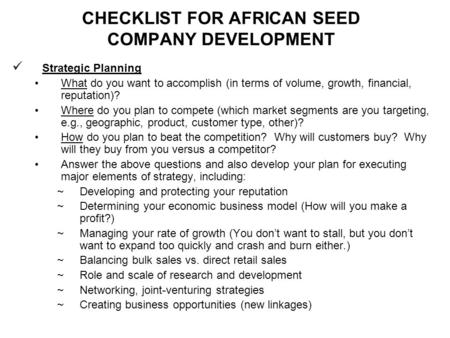 CHECKLIST FOR AFRICAN SEED COMPANY DEVELOPMENT Strategic Planning What do you want to accomplish (in terms of volume, growth, financial, reputation)? Where.