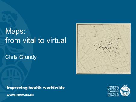 Improving health worldwide www.lshtm.ac.uk Maps: from vital to virtual Chris Grundy.